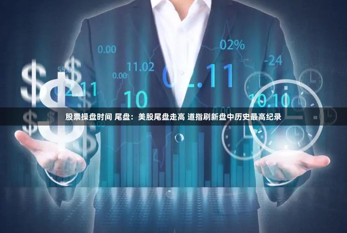股票操盘时间 尾盘：美股尾盘走高 道指刷新盘中历史最高纪录