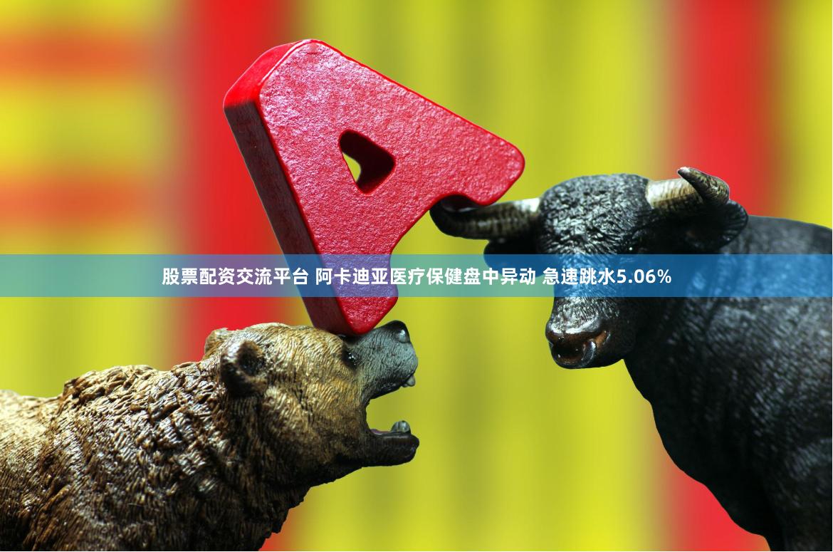 股票配资交流平台 阿卡迪亚医疗保健盘中异动 急速跳水5.06%