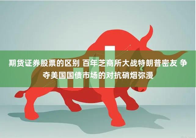 期货证券股票的区别 百年芝商所大战特朗普密友 争夺美国国债市场的对抗硝烟弥漫