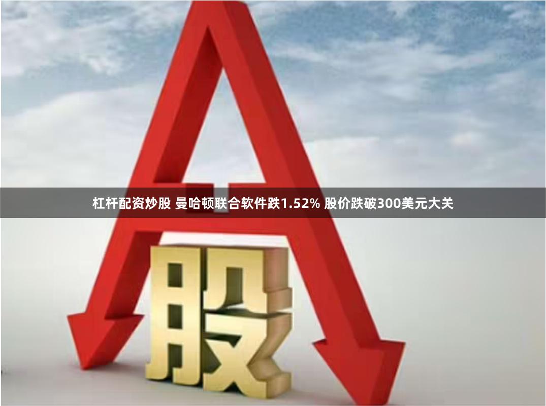 杠杆配资炒股 曼哈顿联合软件跌1.52% 股价跌破300美元大关