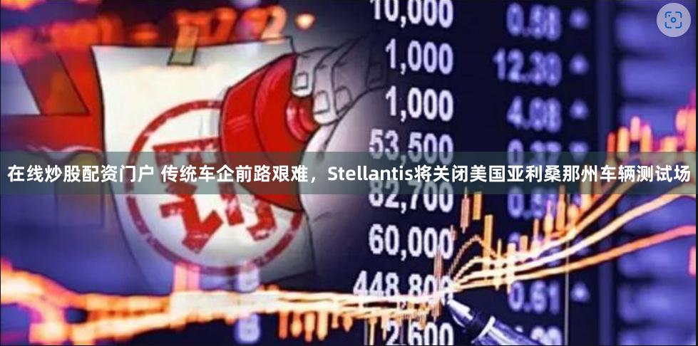 在线炒股配资门户 传统车企前路艰难，Stellantis将关闭美国亚利桑那州车辆测试场