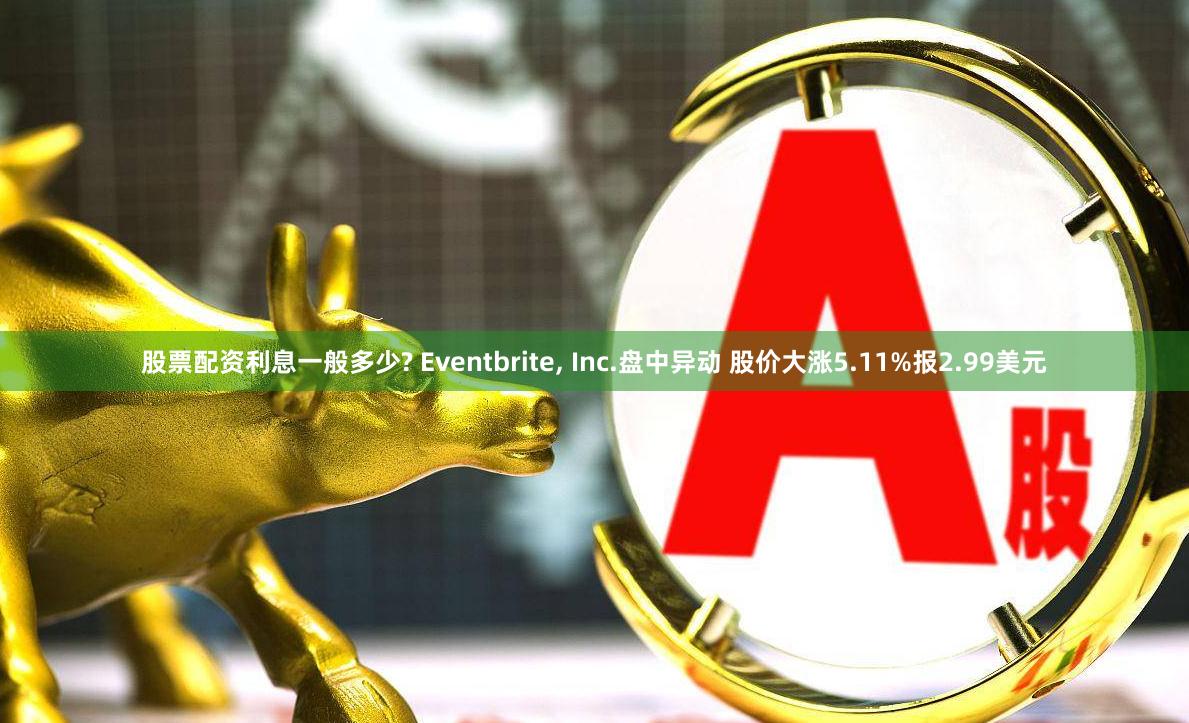 股票配资利息一般多少? Eventbrite, Inc.盘中异动 股价大涨5.11%报2.99美元