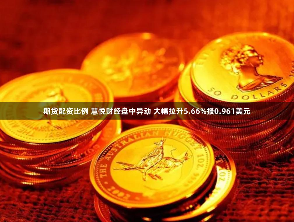 期货配资比例 慧悦财经盘中异动 大幅拉升5.66%报0.961美元