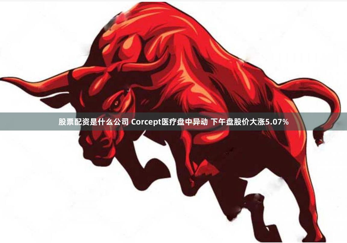 股票配资是什么公司 Corcept医疗盘中异动 下午盘股价大涨5.07%