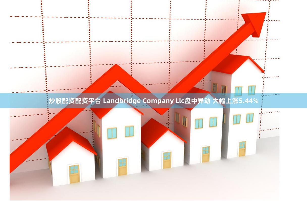 炒股配资配资平台 Landbridge Company Llc盘中异动 大幅上涨5.44%