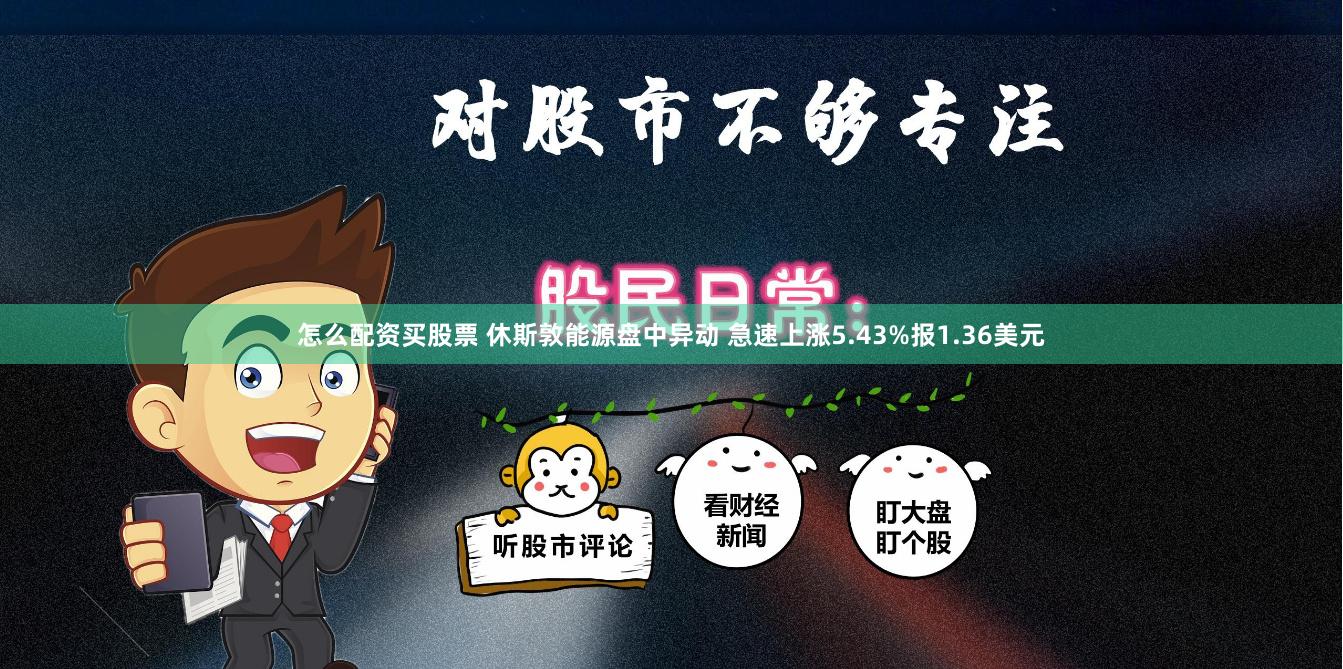 怎么配资买股票 休斯敦能源盘中异动 急速上涨5.43%报1.36美元