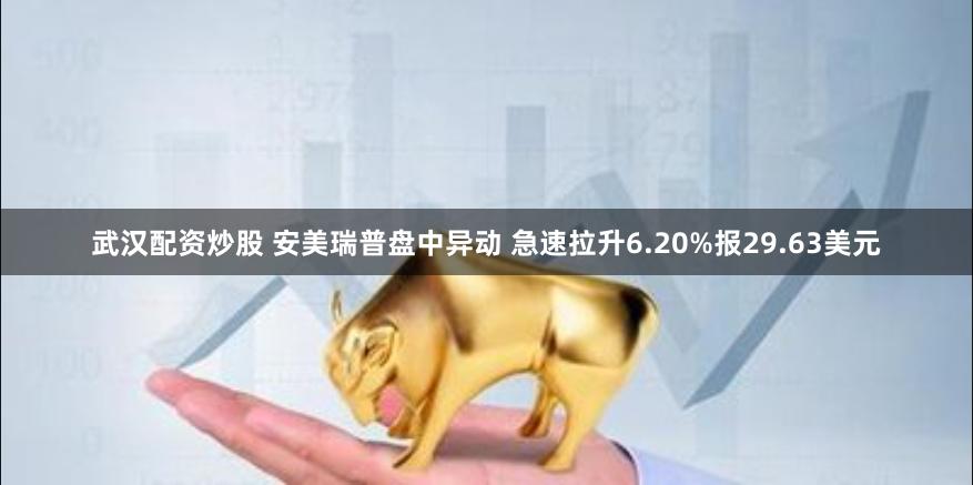 武汉配资炒股 安美瑞普盘中异动 急速拉升6.20%报29.63美元