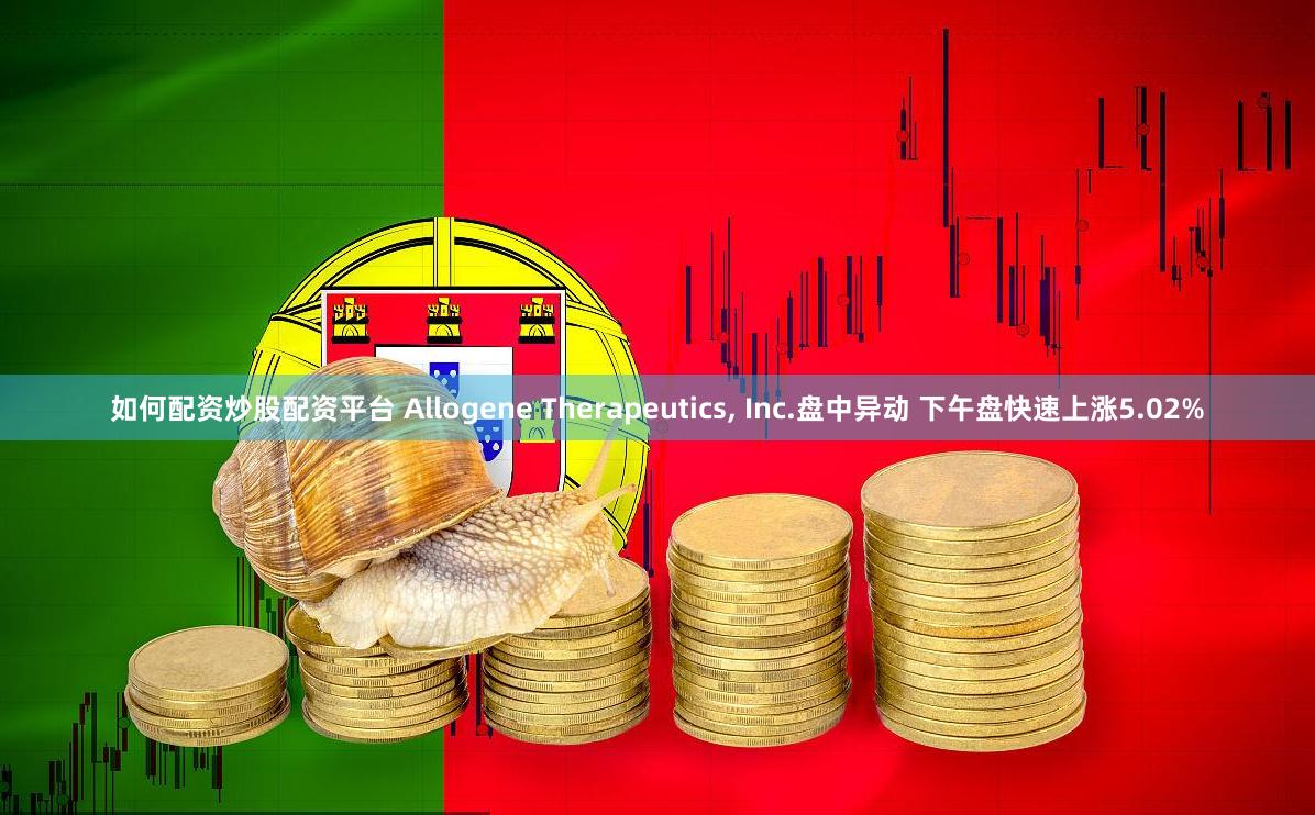 如何配资炒股配资平台 Allogene Therapeutics, Inc.盘中异动 下午盘快速上涨5.02%
