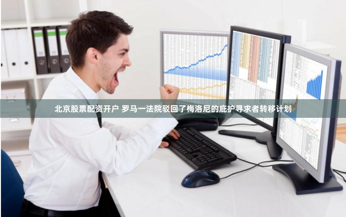 北京股票配资开户 罗马一法院驳回了梅洛尼的庇护寻求者转移计划