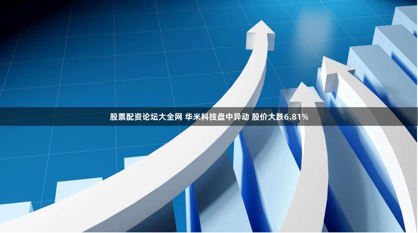 股票配资论坛大全网 华米科技盘中异动 股价大跌6.81%