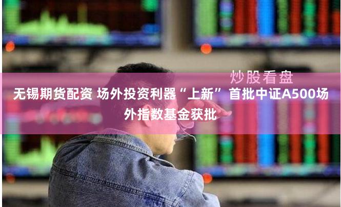 无锡期货配资 场外投资利器“上新” 首批中证A500场外指数基金获批
