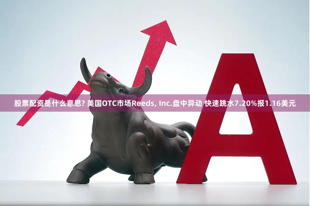 股票配资是什么意思? 美国OTC市场Reeds, Inc.盘中异动 快速跳水7.20%报1.16美元