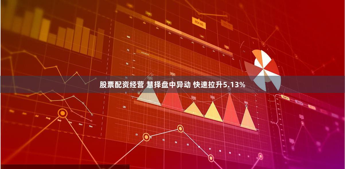股票配资经营 慧择盘中异动 快速拉升5.13%