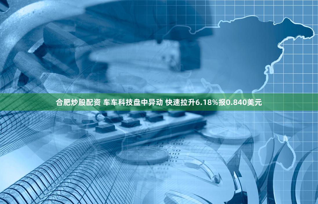 合肥炒股配资 车车科技盘中异动 快速拉升6.18%报0.840美元