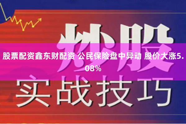 股票配资鑫东财配资 公民保险盘中异动 股价大涨5.08%