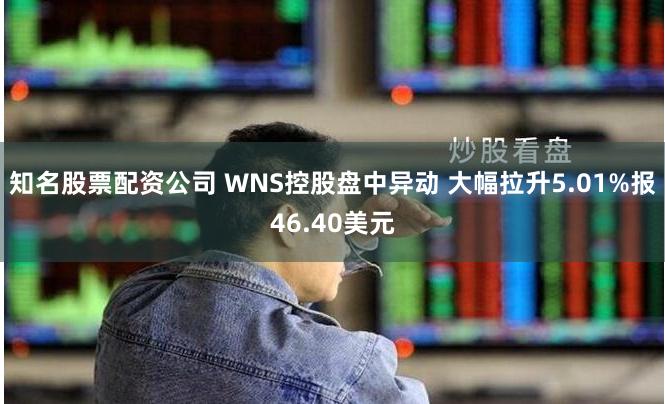 知名股票配资公司 WNS控股盘中异动 大幅拉升5.01%报46.40美元