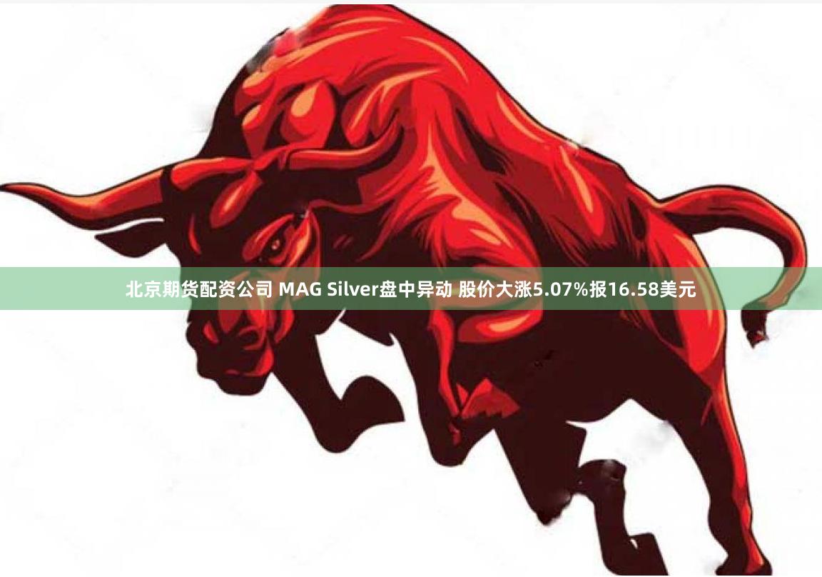 北京期货配资公司 MAG Silver盘中异动 股价大涨5.07%报16.58美元