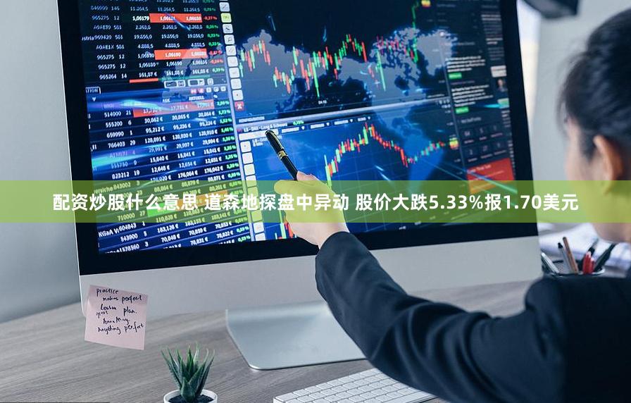 配资炒股什么意思 道森地探盘中异动 股价大跌5.33%报1.70美元