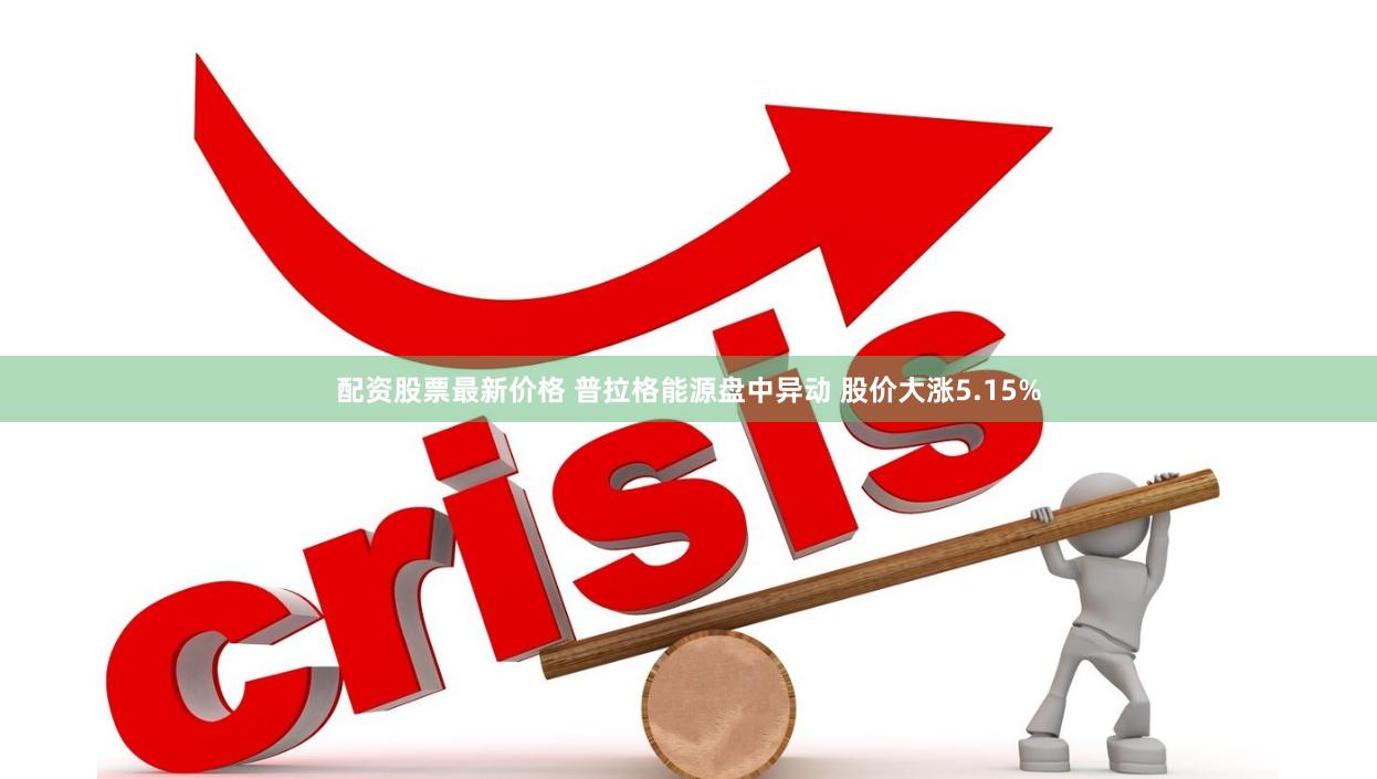 配资股票最新价格 普拉格能源盘中异动 股价大涨5.15%