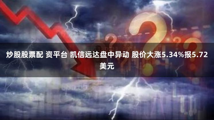 炒股股票配 资平台 凯信远达盘中异动 股价大涨5.34%报5.72美元