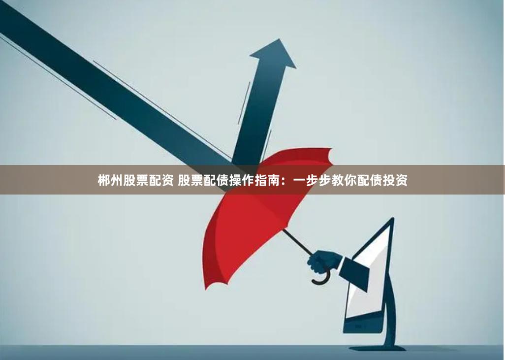 郴州股票配资 股票配债操作指南：一步步教你配债投资