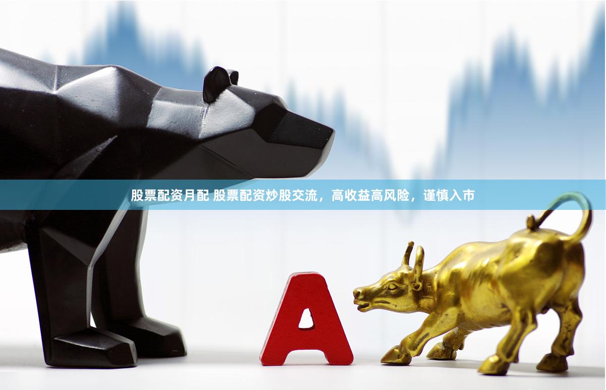 股票配资月配 股票配资炒股交流，高收益高风险，谨慎入市