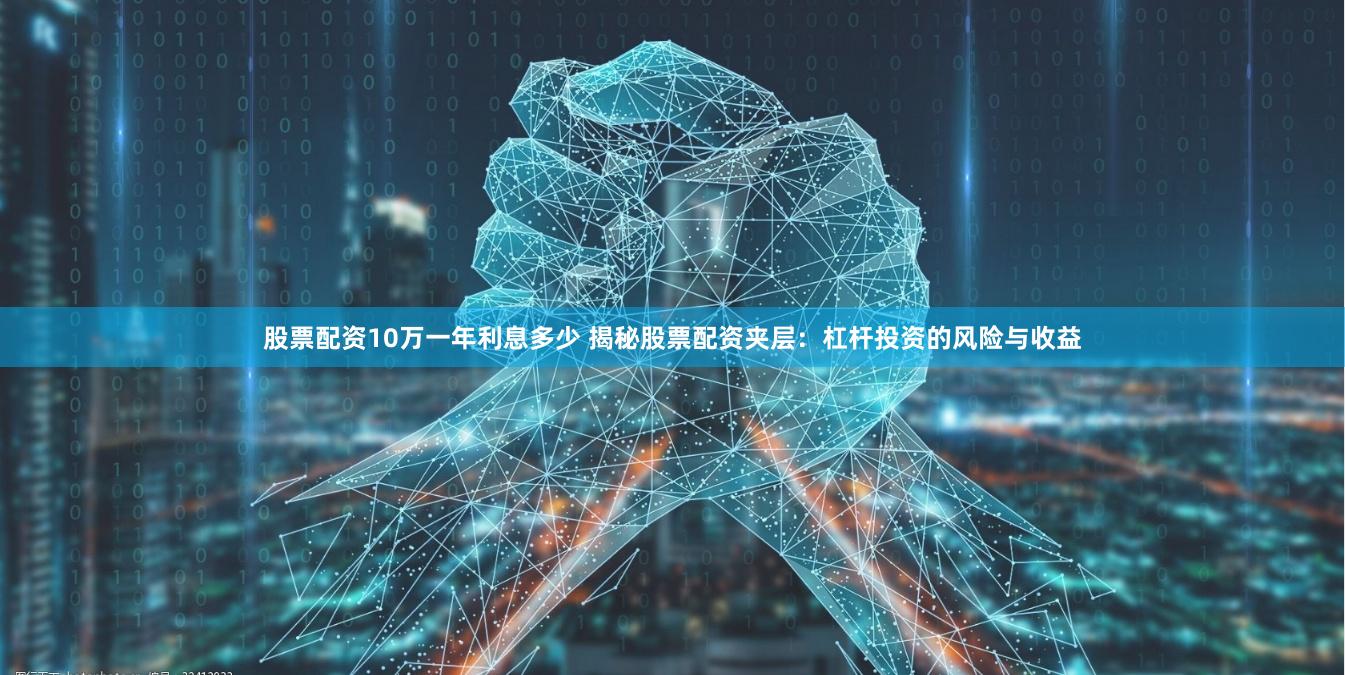 股票配资10万一年利息多少 揭秘股票配资夹层：杠杆投资的风险与收益
