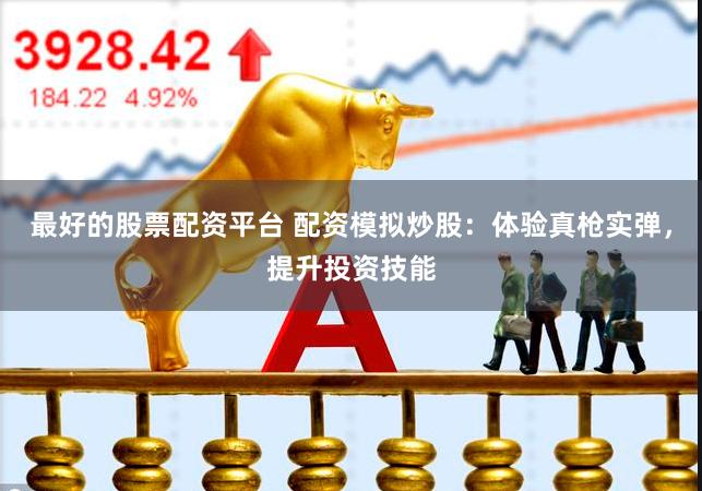 最好的股票配资平台 配资模拟炒股：体验真枪实弹，提升投资技能