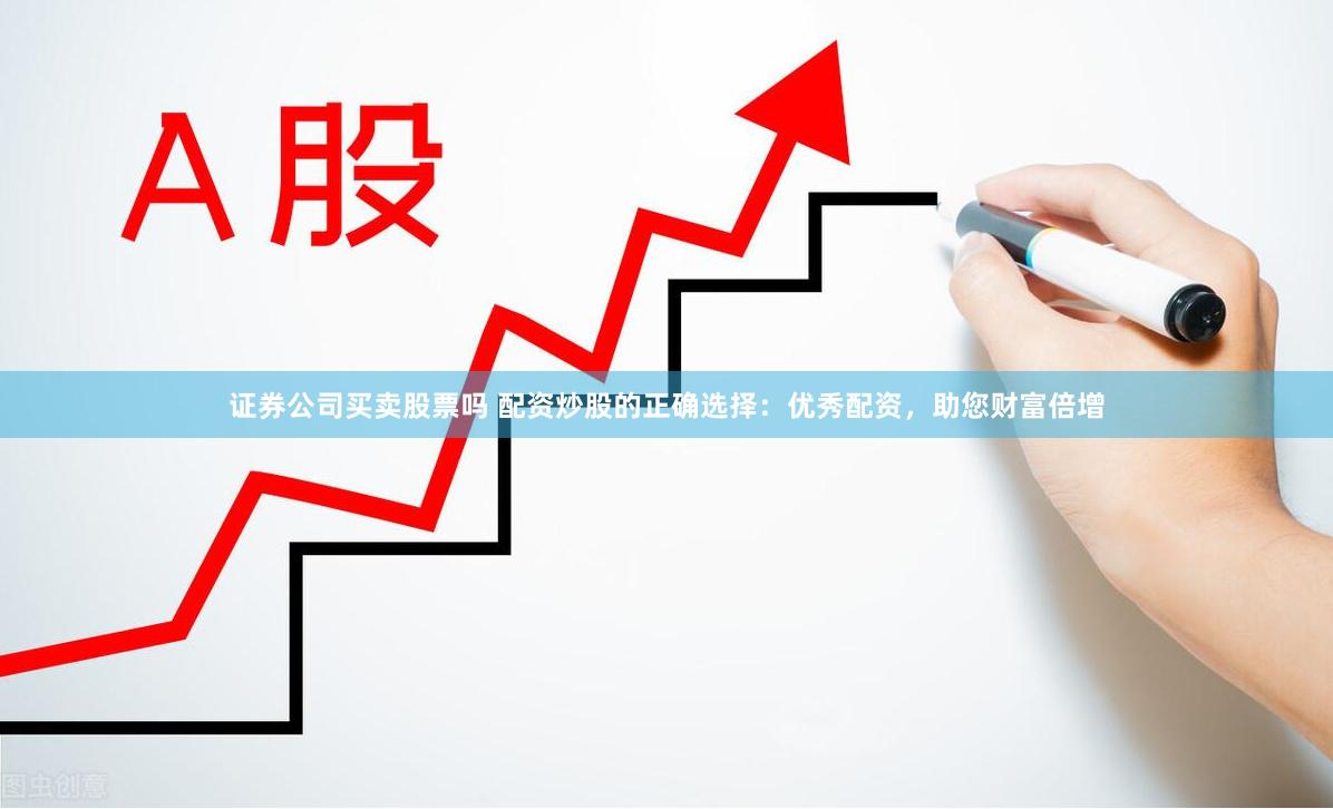 证券公司买卖股票吗 配资炒股的正确选择：优秀配资，助您财富倍增