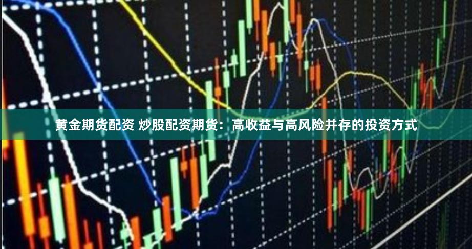 黄金期货配资 炒股配资期货:高收益与高风险并存的投资方式