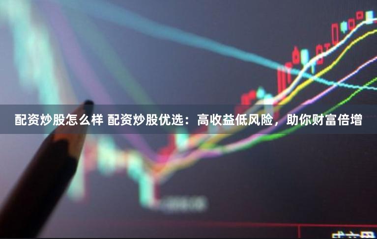 配资炒股怎么样 配资炒股优选：高收益低风险，助你财富倍增