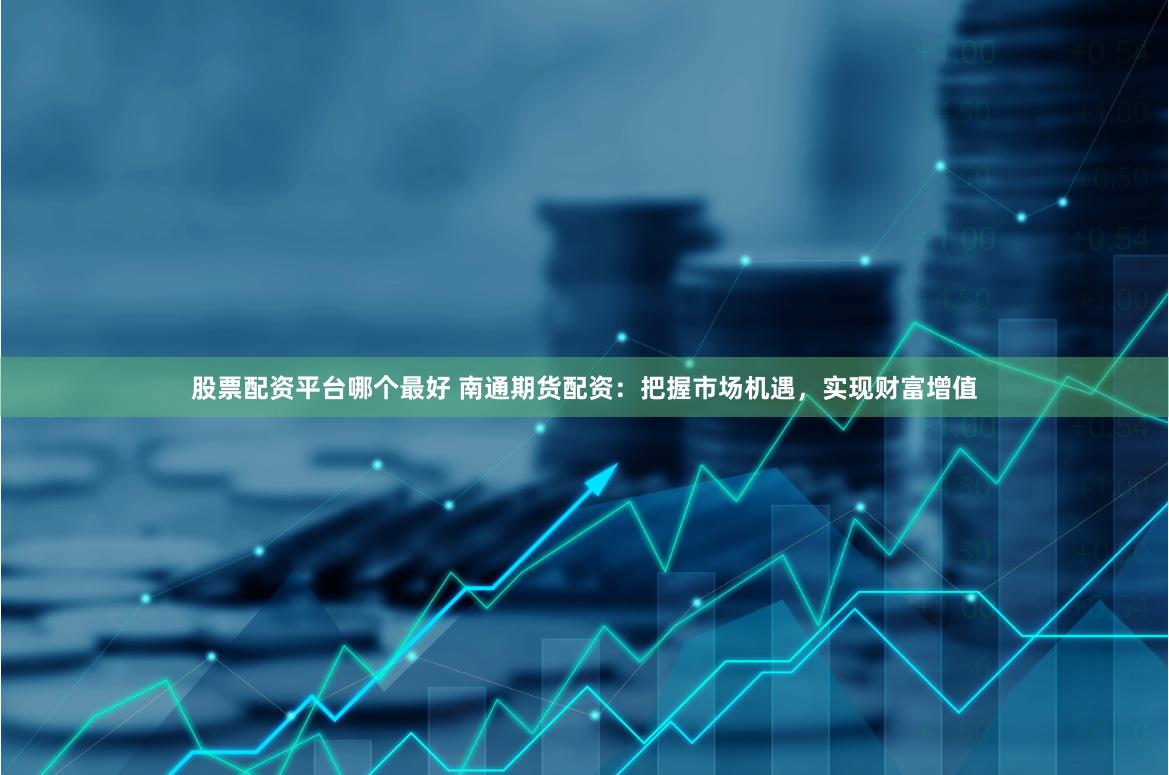 股票配资平台哪个最好 南通期货配资：把握市场机遇，实现财富增值