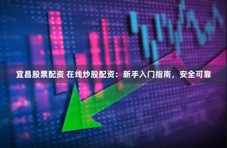 宜昌股票配资 在线炒股配资：新手入门指南，安全可靠