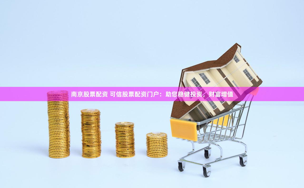 南京股票配资 可信股票配资门户：助您稳健投资，财富增值