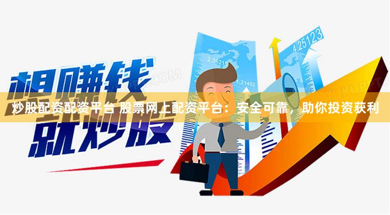 炒股配资配资平台 股票网上配资平台：安全可靠，助你投资获利