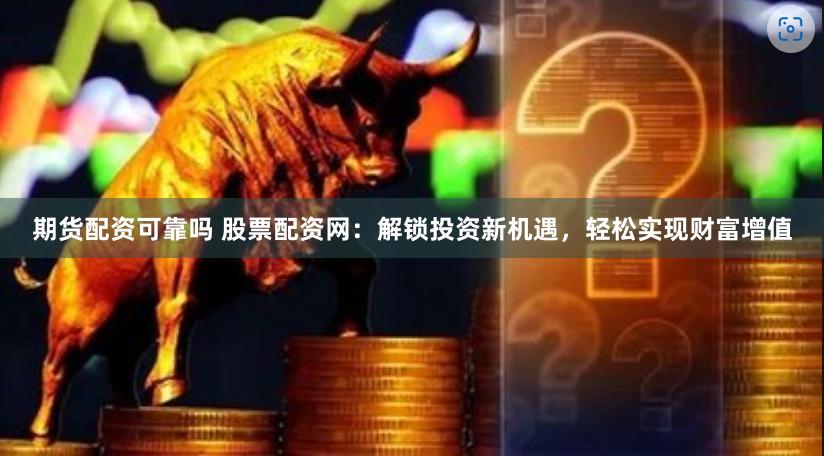 期货配资可靠吗 股票配资网：解锁投资新机遇，轻松实现财富增值