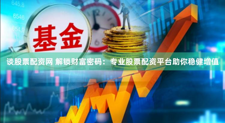 谈股票配资网 解锁财富密码：专业股票配资平台助你稳健增值
