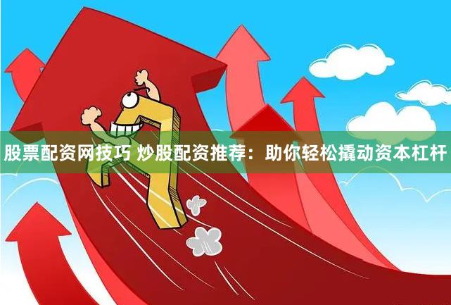 股票配资网技巧 炒股配资推荐：助你轻松撬动资本杠杆