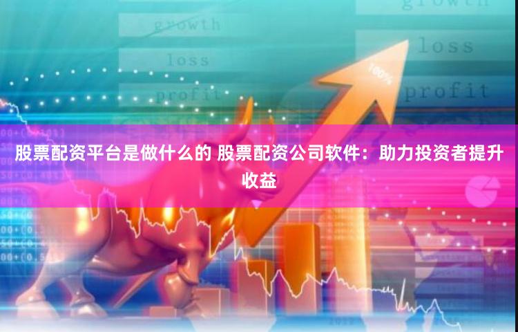 股票配资平台是做什么的 股票配资公司软件：助力投资者提升收益