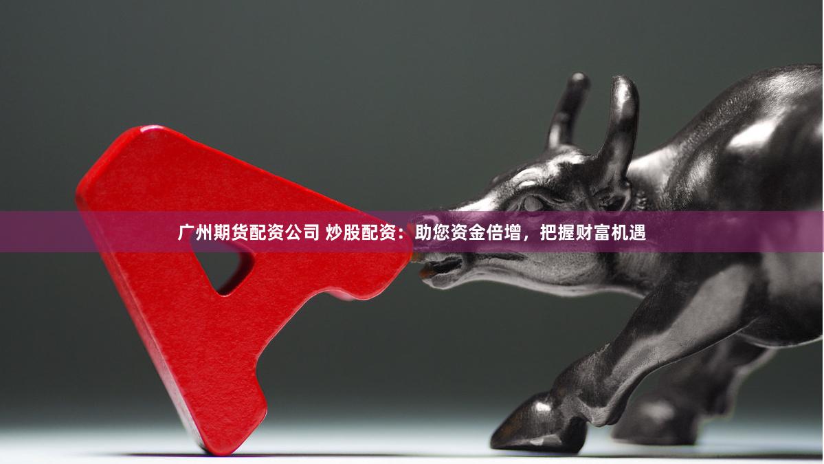 广州期货配资公司 炒股配资：助您资金倍增，把握财富机遇