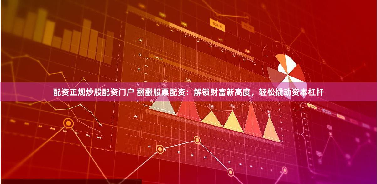配资正规炒股配资门户 翻翻股票配资：解锁财富新高度，轻松撬动资本杠杆