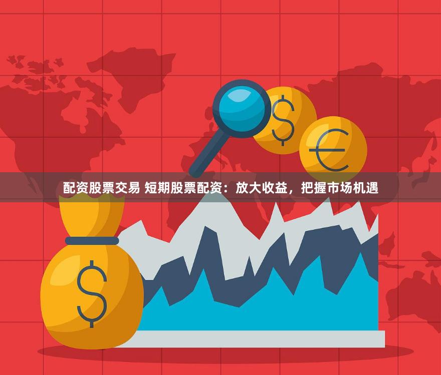 配资股票交易 短期股票配资：放大收益，把握市场机遇
