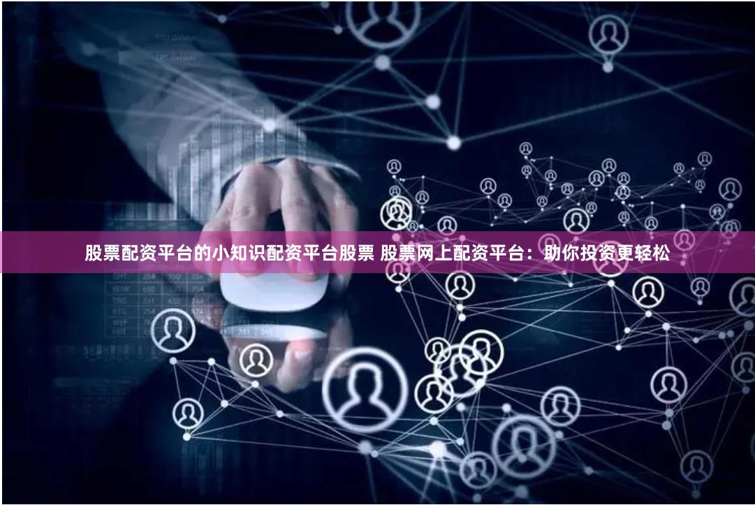股票配资平台的小知识配资平台股票 股票网上配资平台：助你投资更轻松