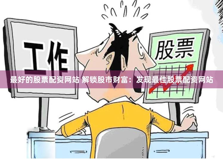 最好的股票配资网站 解锁股市财富：发现最佳股票配资网站
