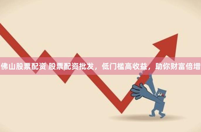 佛山股票配资 股票配资批发，低门槛高收益，助你财富倍增