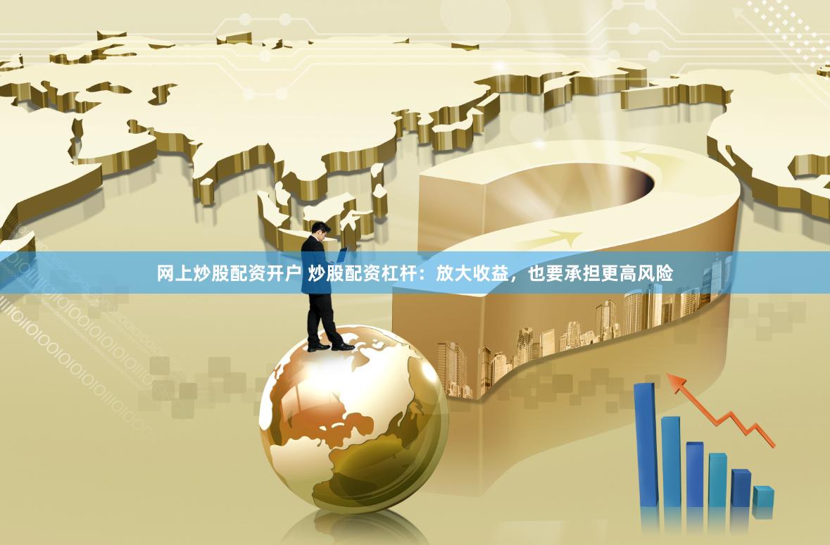 网上炒股配资开户 炒股配资杠杆：放大收益，也要承担更高风险