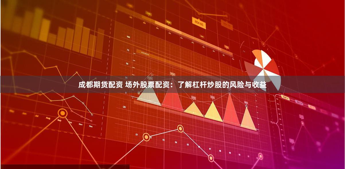 成都期货配资 场外股票配资：了解杠杆炒股的风险与收益