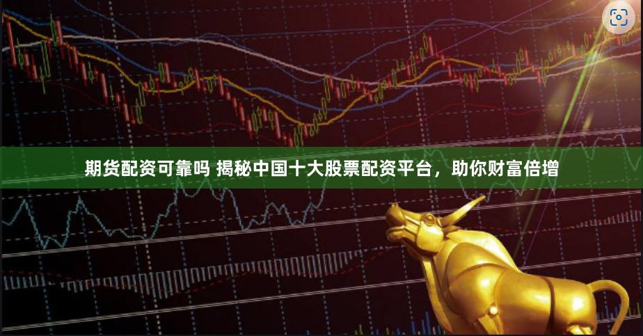 期货配资可靠吗 揭秘中国十大股票配资平台，助你财富倍增
