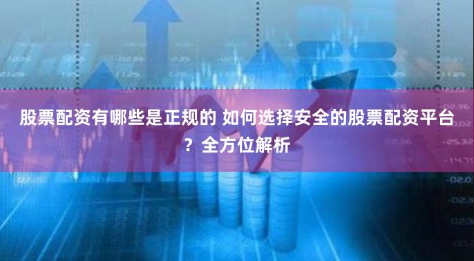 股票配资有哪些是正规的 如何选择安全的股票配资平台？全方位解析