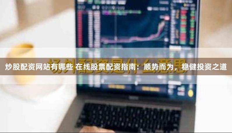 炒股配资网站有哪些 在线股票配资指南：顺势而为，稳健投资之道